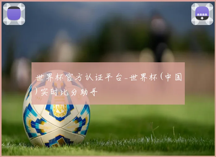 世界杯官方认证平台_世界杯(中国)实时比分助手