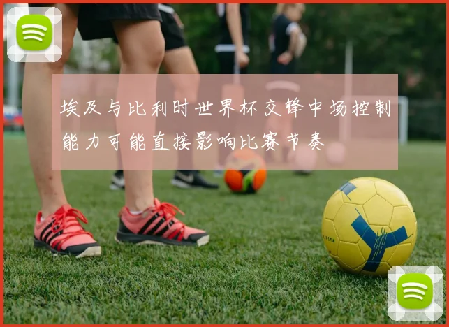 埃及与比利时世界杯交锋中场控制能力可能直接影响比赛节奏