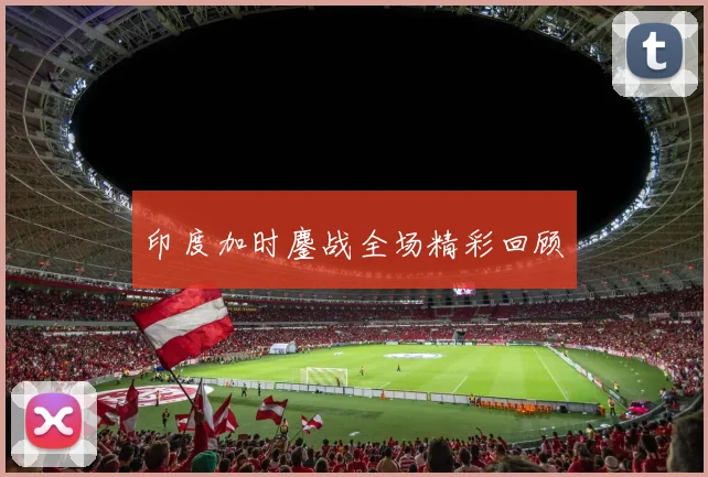 印度加时鏖战全场精彩回顾