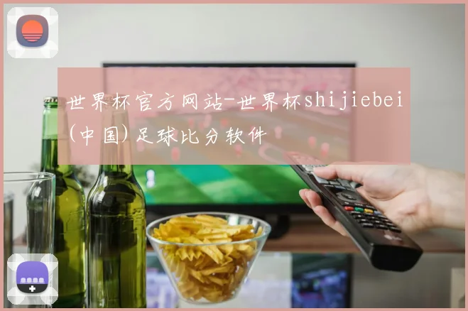 世界杯官方网站-世界杯shijiebei(中国)足球比分软件
