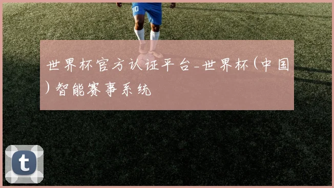 世界杯官方认证平台_世界杯(中国)智能赛事系统