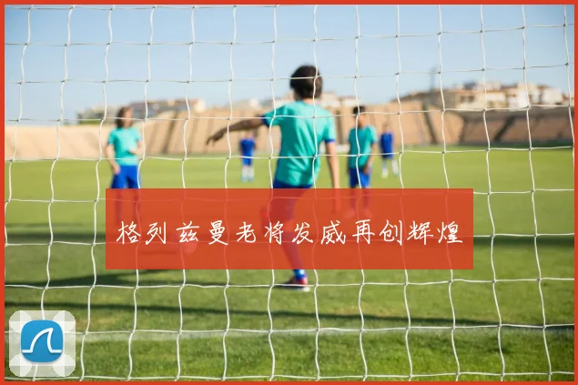 格列兹曼老将发威再创辉煌