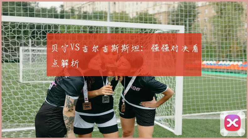 贝宁VS吉尔吉斯斯坦：强强对决看点解析