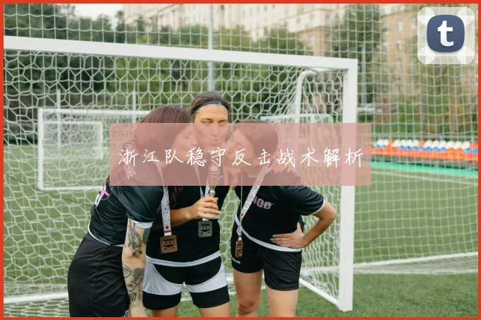 浙江队稳守反击战术解析