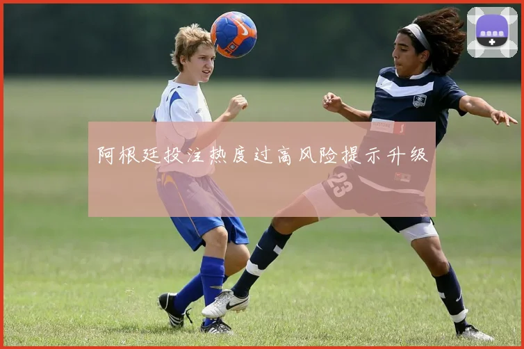 阿根廷投注热度过高风险提示升级
