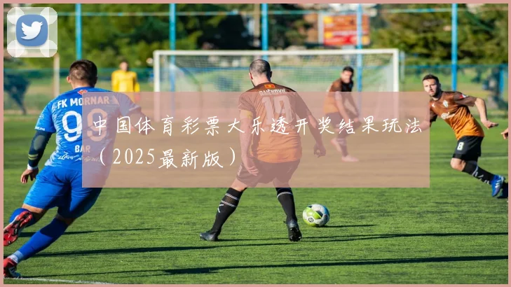 中国体育彩票大乐透开奖结果玩法（2025最新版）