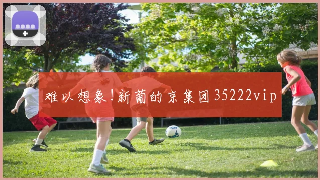 难以想象!新葡的京集团35222vip