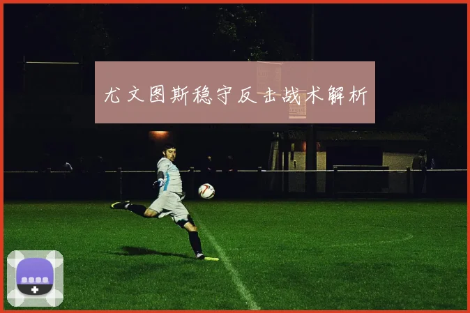 尤文图斯稳守反击战术解析