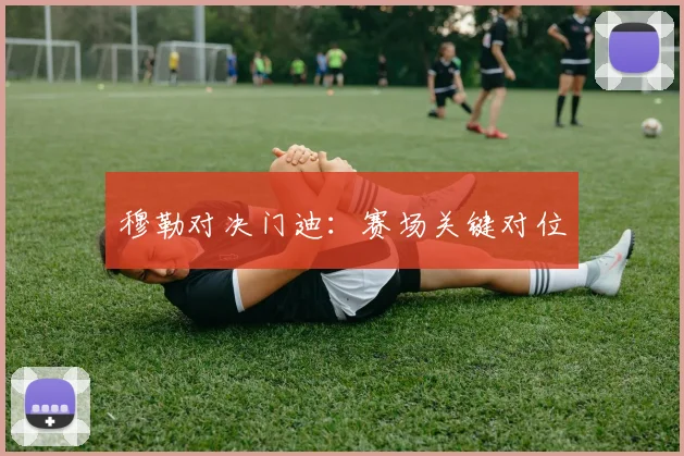 穆勒对决门迪：赛场关键对位