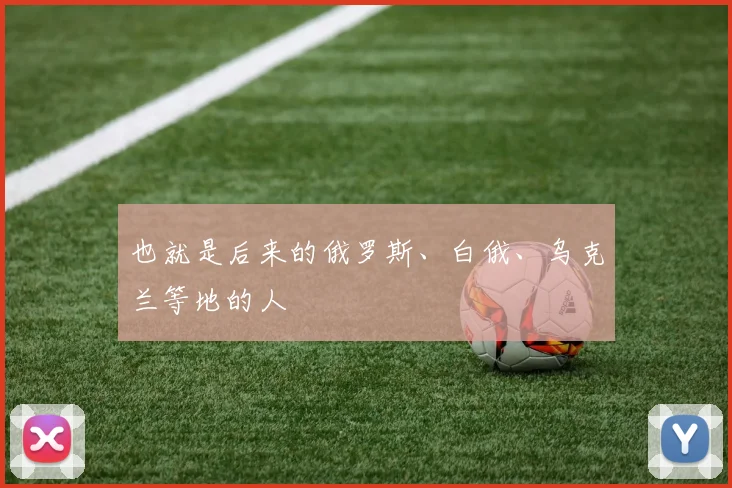 也就是后来的俄罗斯、白俄、乌克兰等地的人