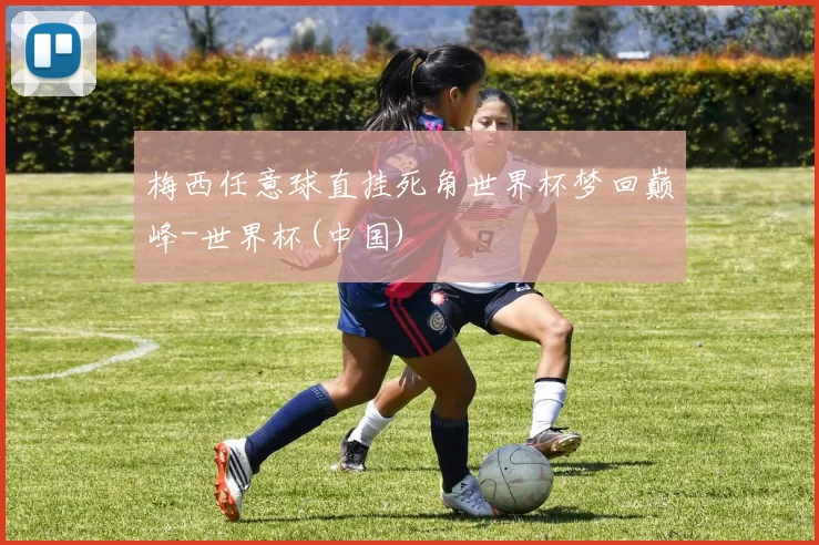 梅西任意球直挂死角世界杯梦回巅峰-世界杯(中国)