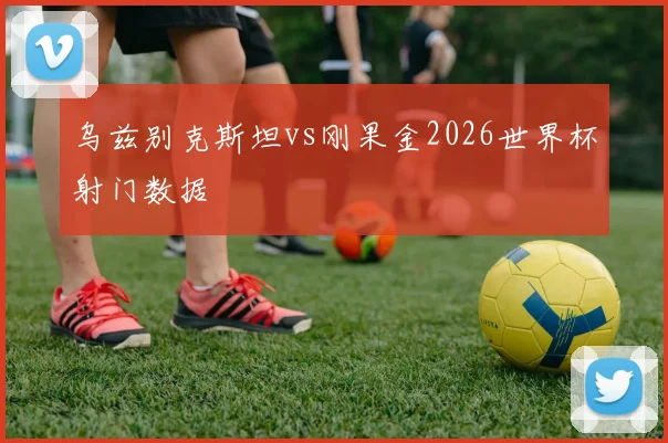 乌兹别克斯坦vs刚果金2026世界杯射门数据
