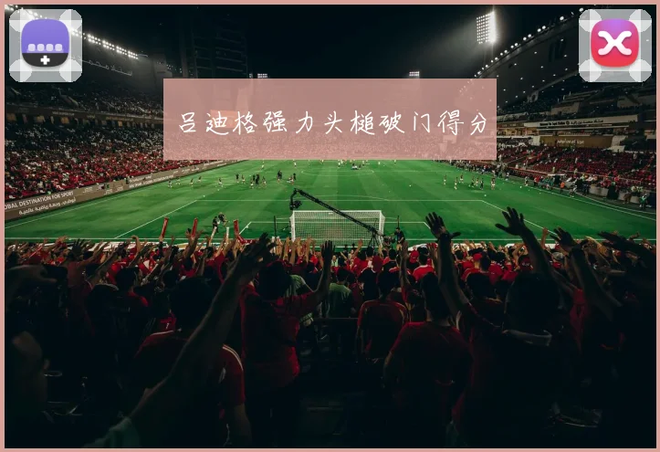 吕迪格强力头槌破门得分