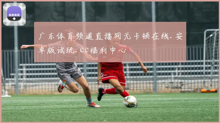 广东体育频道直播网无卡顿在线.安卓版试玩.cc福利中心