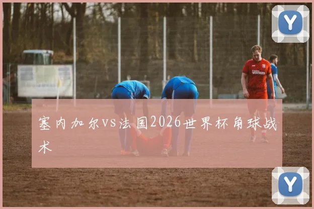 塞内加尔vs法国2026世界杯角球战术