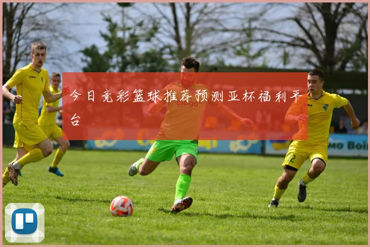 今日竞彩篮球推荐预测亚杯福利平台