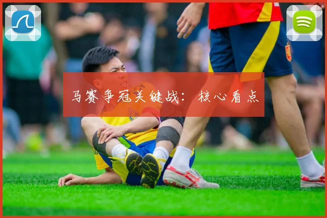 马赛争冠关键战：核心看点