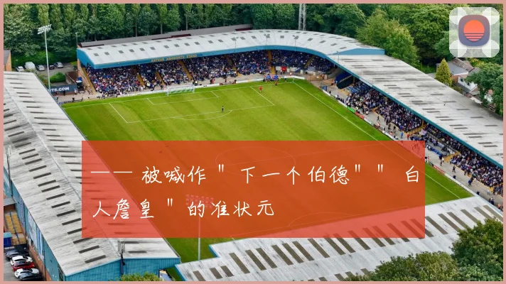 —— 被喊作 "下一个伯德"" 白人詹皇 "的准状元