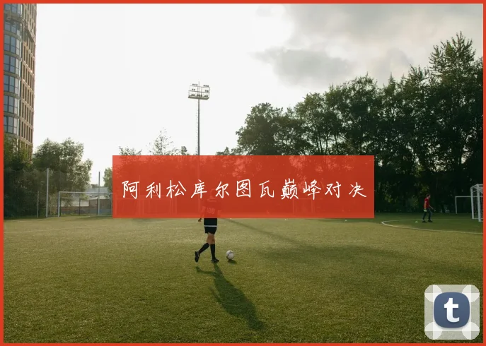 阿利松库尔图瓦巅峰对决