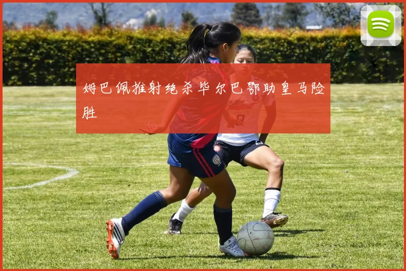 姆巴佩推射绝杀毕尔巴鄂助皇马险胜