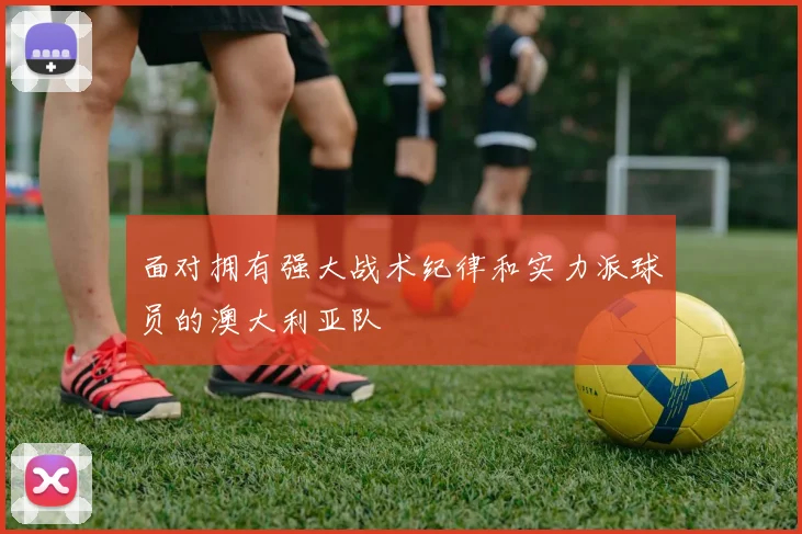 面对拥有强大战术纪律和实力派球员的澳大利亚队