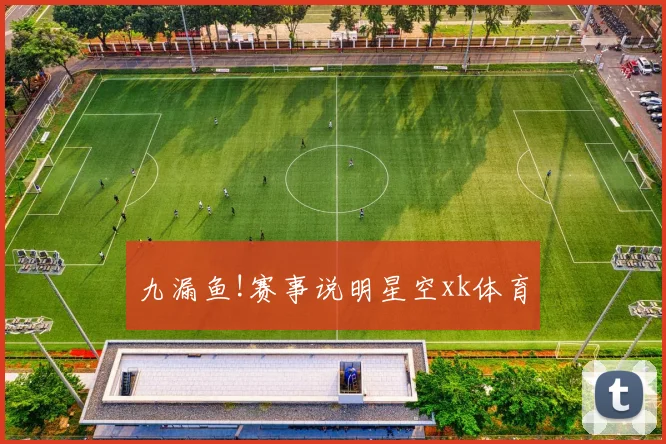 九漏鱼!赛事说明星空xk体育