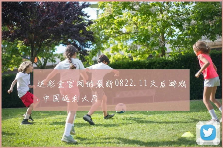 送彩金官网的最新0822.11天后游戏.中国返利大厅