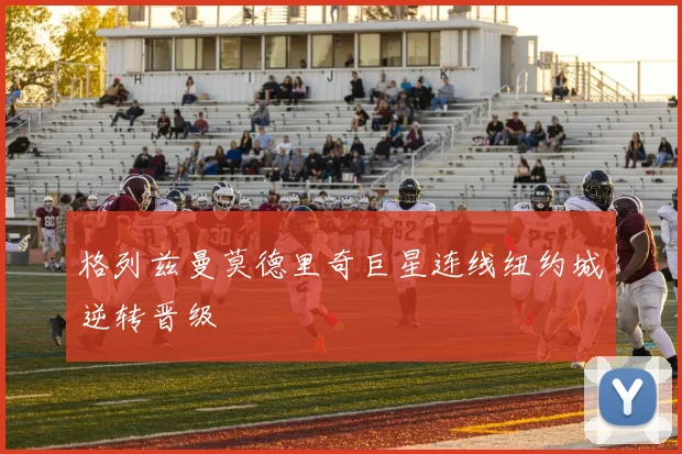 格列兹曼莫德里奇巨星连线纽约城逆转晋级