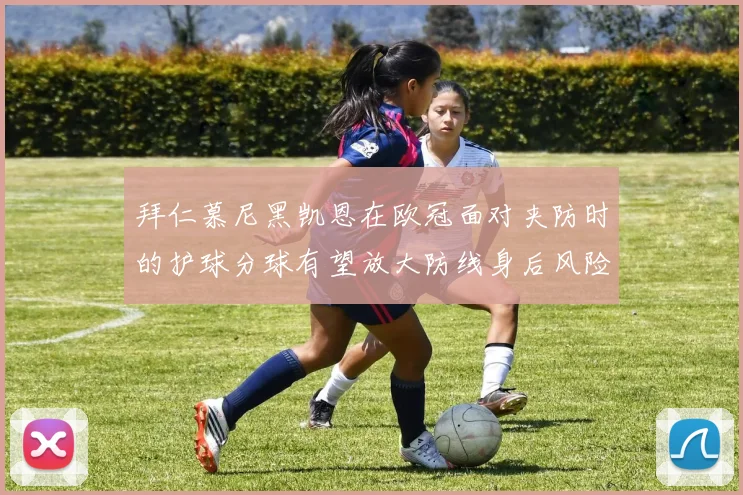 拜仁慕尼黑凯恩在欧冠面对夹防时的护球分球有望放大防线身后风险