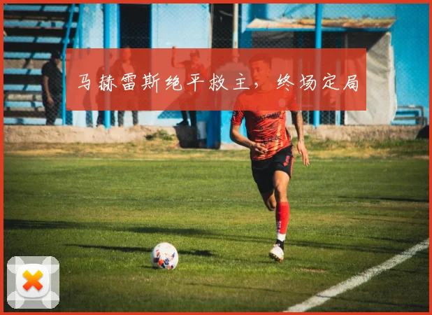 马赫雷斯绝平救主，终场定局
