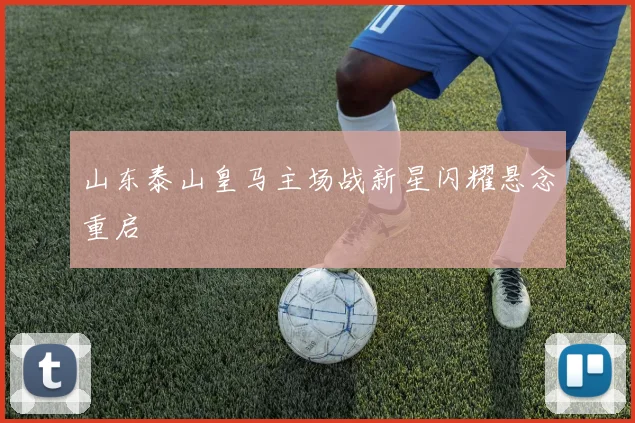 山东泰山皇马主场战新星闪耀悬念重启