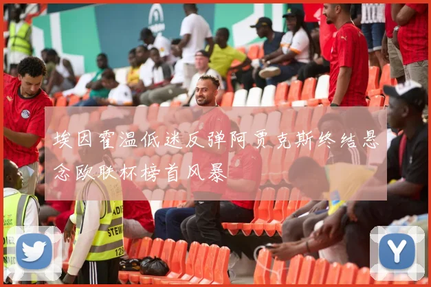 埃因霍温低迷反弹阿贾克斯终结悬念欧联杯榜首风暴