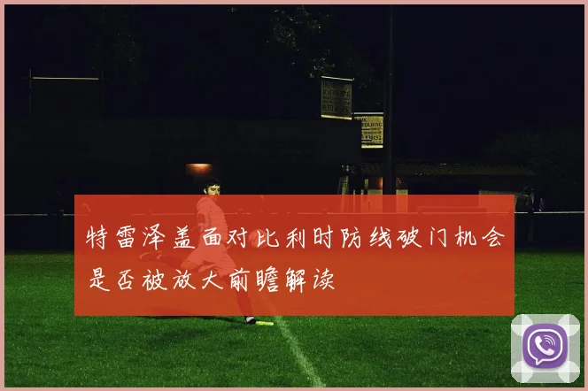 特雷泽盖面对比利时防线破门机会是否被放大前瞻解读