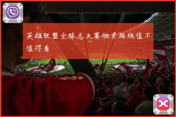 英雄联盟全球总决赛物资路线值不值得看