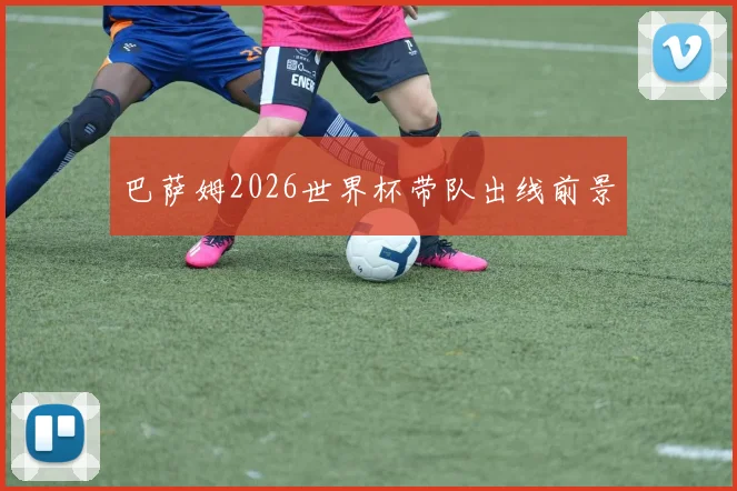 巴萨姆2026世界杯带队出线前景