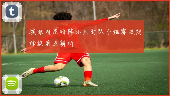 埃尔内尼对阵比利时队小组赛攻防转换看点解析
