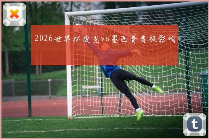 2026世界杯捷克vs墨西哥晋级影响
