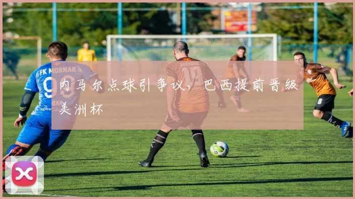 内马尔点球引争议，巴西提前晋级美洲杯