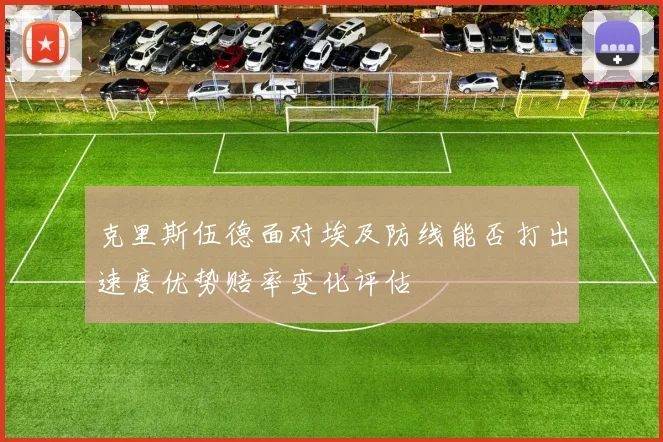 克里斯伍德面对埃及防线能否打出速度优势赔率变化评估
