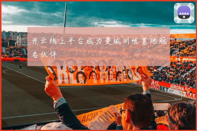 开云线上平台成为曼城训练基地冠名伙伴