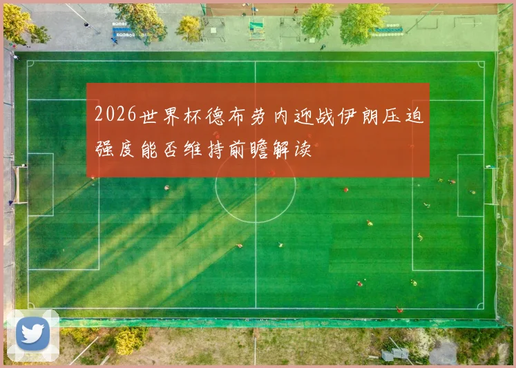 2026世界杯德布劳内迎战伊朗压迫强度能否维持前瞻解读