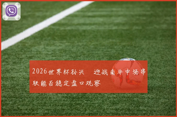 2026世界杯孙兴慜迎战南非中场串联能否稳定盘口观察