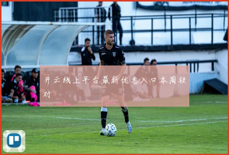 开云线上平台最新优惠入口本周核对