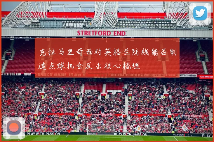 克拉马里奇面对英格兰防线能否制造点球机会反击核心梳理