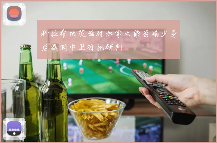 科拉希纳茨面对加拿大能否减少身后漏洞中卫对抗研判