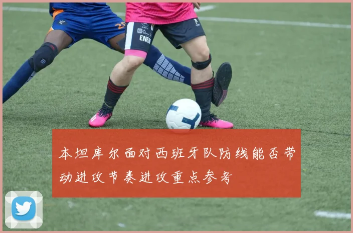 本坦库尔面对西班牙队防线能否带动进攻节奏进攻重点参考