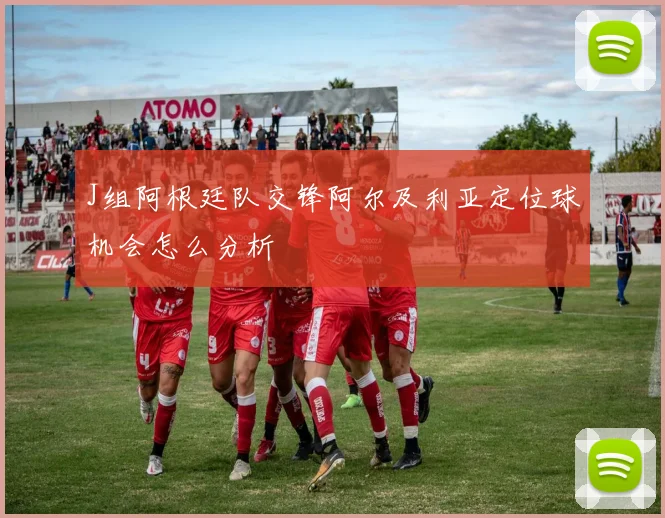 J组阿根廷队交锋阿尔及利亚定位球机会怎么分析