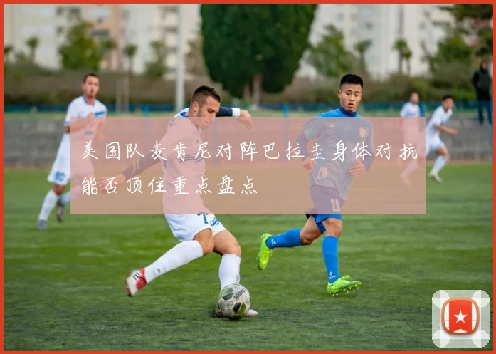 美国队麦肯尼对阵巴拉圭身体对抗能否顶住重点盘点