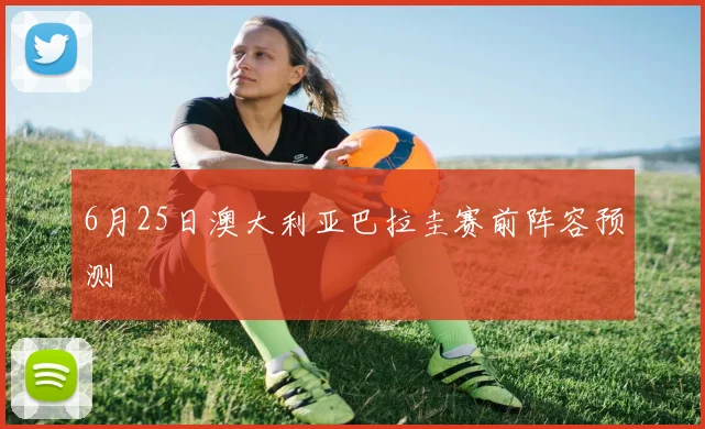 6月25日澳大利亚巴拉圭赛前阵容预测