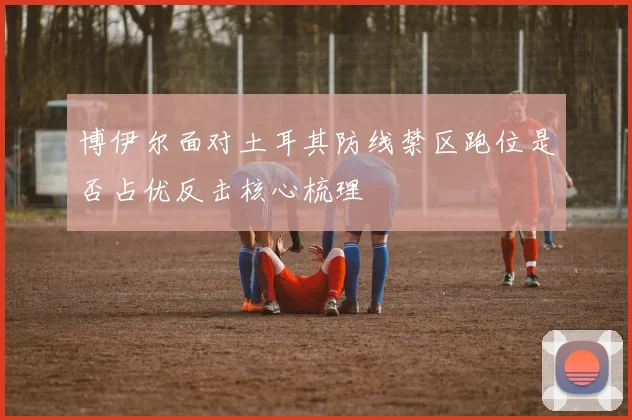 博伊尔面对土耳其防线禁区跑位是否占优反击核心梳理